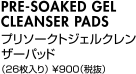 PRE-SOAKED GEL CLEANSER PADSプリソークトジェルクレンザーパッド（26枚入り） ￥900（税抜）